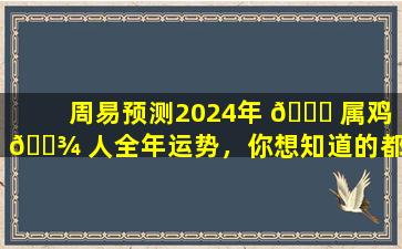周易预测2024年 🐝 属鸡 🌾 人全年运势，你想知道的都在这里！